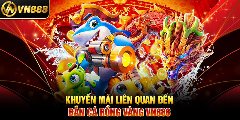 Khuyến Mãi Liên Quan Đến Bắn Cá Rồng Vàng VN888