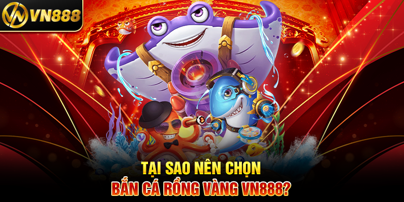 Tại Sao Nên Chọn Bắn Cá Rồng Vàng VN888?
