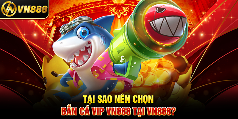 Tại Sao Nên Chọn Bắn Cá Vip VN888 Tại VN888?