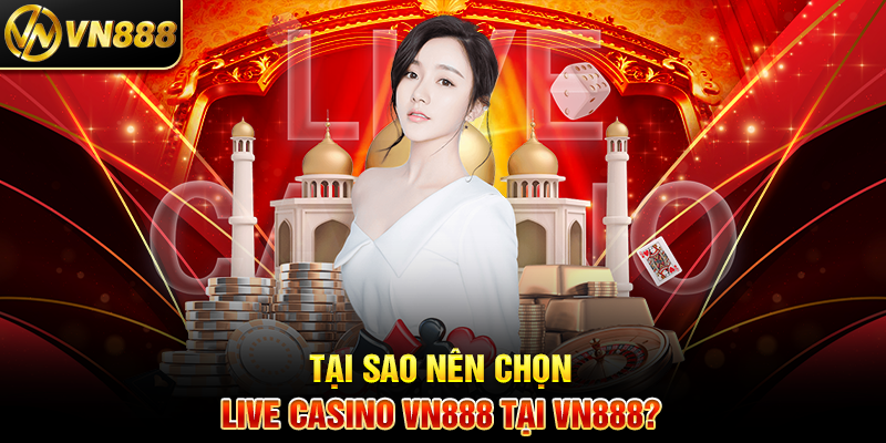 Tại Sao Nên Chọn Live Casino VN888 Tại VN888?