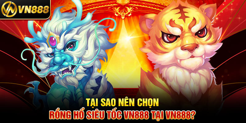 Tại Sao Nên Chọn Rồng Hổ Siêu Tốc VN888 Tại VN888?