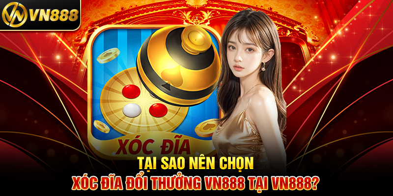 Tại Sao Nên Chọn Xóc Đĩa Đổi Thưởng VN888 Tại VN888?