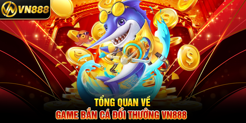 Tổng Quan Về Game Bắn Cá Đổi Thưởng VN888