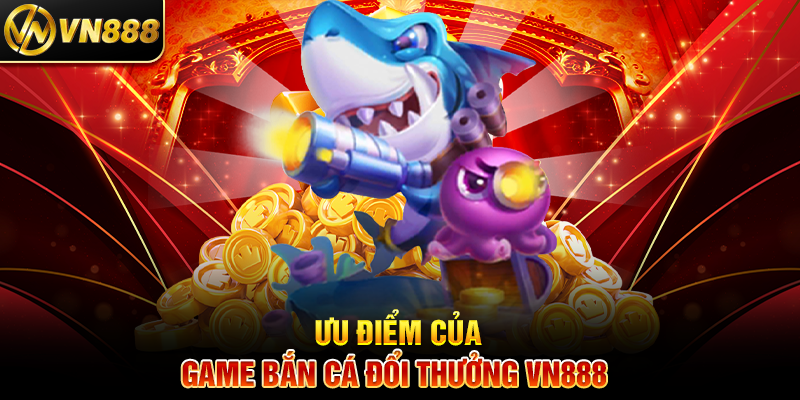 Ưu Điểm Của Game Bắn Cá Đổi Thưởng VN888